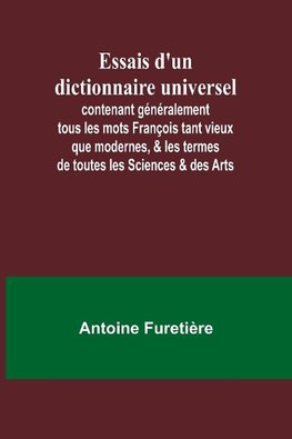 Essais d'un dictionnaire universel; contenant généralement tous les mots François tant vieux que modernes, & les termes de toutes les Sciences & des Arts