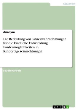 Die Bedeutung von Sinneswahrnehmungen für die kindliche Entwicklung. Fördermöglichkeiten in Kindertageseinrichtungen