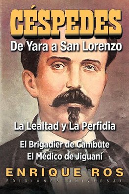 CARLOS MANUEL DE CÉSPEDES. DE YARA A SAN LORENZO (La lealtad y la Perfidia. El Brigadier de Cambute. El médico de Jiguaní, Biografía del Padre de la Patria cubana