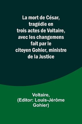 La mort de César, tragédie en trois actes de Voltaire, avec les changemens fait par le citoyen Gohier, ministre de la Justice