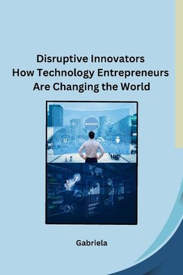 Disruptive Innovators How Technology Entrepreneurs Are Changing the World