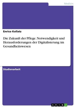 Die Zukunft der Pflege. Notwendigkeit und Herausforderungen der Digitalisierung im Gesundheitswesen