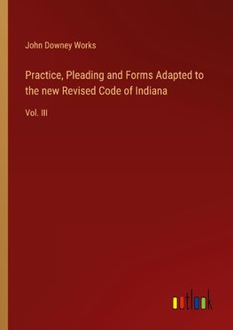 Practice, Pleading and Forms Adapted to the new Revised Code of Indiana