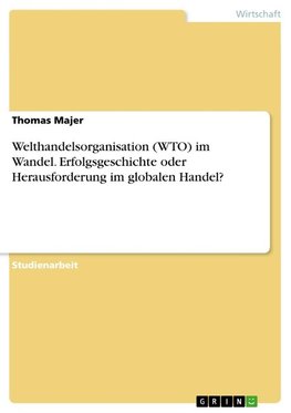 Welthandelsorganisation (WTO) im Wandel. Erfolgsgeschichte oder Herausforderung im globalen Handel?