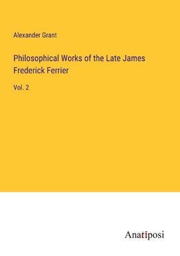 Philosophical Works of the Late James Frederick Ferrier