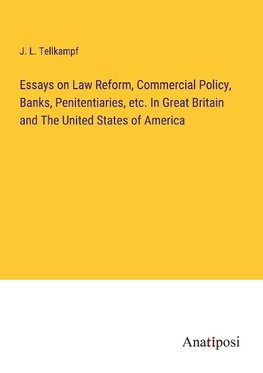 Essays on Law Reform, Commercial Policy, Banks, Penitentiaries, etc. In Great Britain and The United States of America