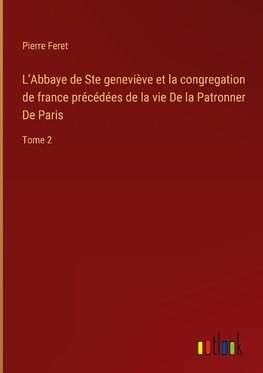 L'Abbaye de Ste geneviève et la congregation de france précédées de la vie De la Patronner De Paris