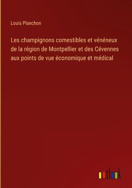 Les champignons comestibles et vénéneux de la région de Montpellier et des Cévennes aux points de vue économique et médical