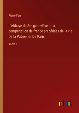 L'Abbaye de Ste geneviève et la congregation de france précédées de la vie De la Patronner De Paris