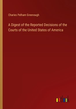 A Digest of the Reported Decisions of the Courts of the United States of America