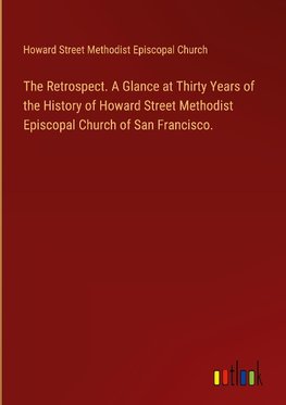 The Retrospect. A Glance at Thirty Years of the History of Howard Street Methodist Episcopal Church of San Francisco.