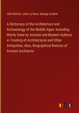 A Dictionary of the Architecture and Archaeology of the Middle Ages: Including Words Used by Ancient and Modern Authors in Treating of Architectural and Other Antiquities, Also, Biographical Notices of Ancient Architects