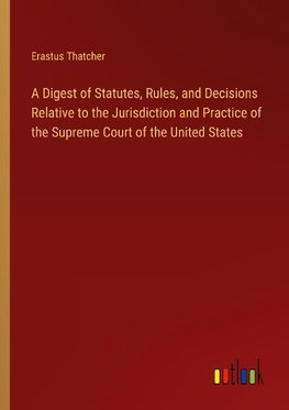 A Digest of Statutes, Rules, and Decisions Relative to the Jurisdiction and Practice of the Supreme Court of the United States