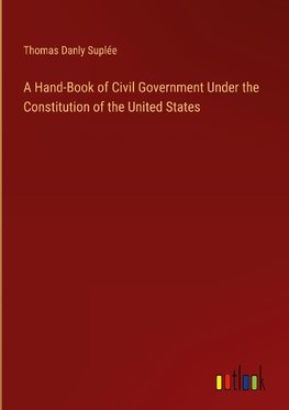 A Hand-Book of Civil Government Under the Constitution of the United States