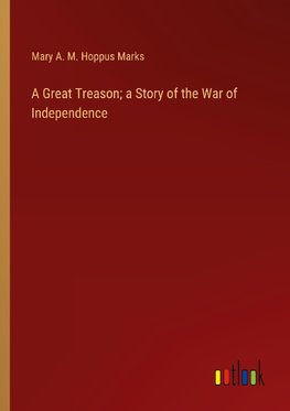 A Great Treason; a Story of the War of Independence