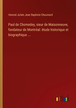 Paul de Chomedey, sieur de Maisonneuve, fondateur de Montréal: étude historique et biographique ...