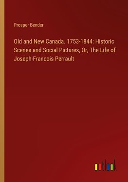 Old and New Canada. 1753-1844: Historic Scenes and Social Pictures, Or, The Life of Joseph-Francois Perrault