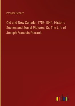 Old and New Canada. 1753-1844: Historic Scenes and Social Pictures, Or, The Life of Joseph-Francois Perrault