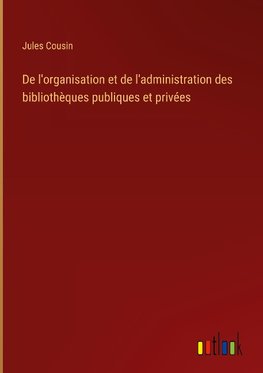 De l'organisation et de l'administration des bibliothèques publiques et privées