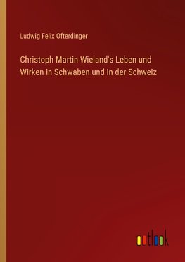 Christoph Martin Wieland's Leben und Wirken in Schwaben und in der Schweiz