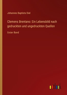 Clemens Brentano: Ein Lebensbild nach gedruckten und ungedruckten Quellen