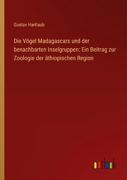 Die Vögel Madagascars und der benachbarten Inselgruppen: Ein Beitrag zur Zoologie der äthiopischen Region