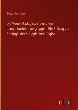 Die Vögel Madagascars und der benachbarten Inselgruppen: Ein Beitrag zur Zoologie der äthiopischen Region