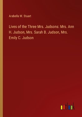 Lives of the Three Mrs. Judsons: Mrs. Ann H. Judson, Mrs. Sarah B. Judson, Mrs. Emily C. Judson