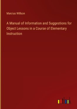 A Manual of Information and Suggestions for Object Lessons in a Course of Elementary Instruction