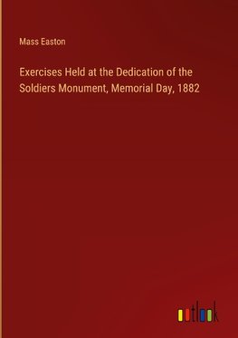 Exercises Held at the Dedication of the Soldiers Monument, Memorial Day, 1882