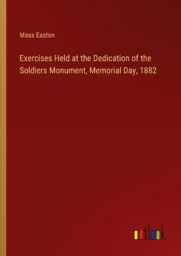 Exercises Held at the Dedication of the Soldiers Monument, Memorial Day, 1882