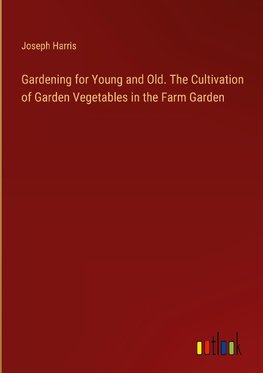 Gardening for Young and Old. The Cultivation of Garden Vegetables in the Farm Garden