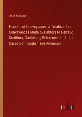 Fraudulent Conveyances; a Treatise Upon Conveyances Made by Debtors to Defraud Creditors, Containing References to All the Cases Both English and American