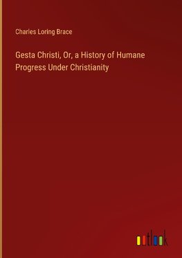 Gesta Christi, Or, a History of Humane Progress Under Christianity