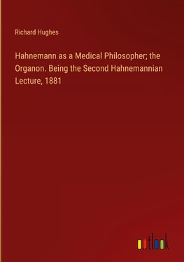 Hahnemann as a Medical Philosopher; the Organon. Being the Second Hahnemannian Lecture, 1881