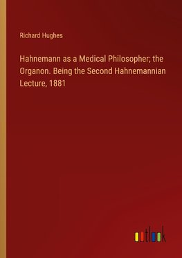 Hahnemann as a Medical Philosopher; the Organon. Being the Second Hahnemannian Lecture, 1881