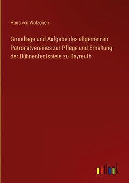 Grundlage und Aufgabe des allgemeinen Patronatvereines zur Pflege und Erhaltung der Bühnenfestspiele zu Bayreuth