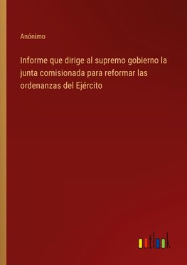 Informe que dirige al supremo gobierno la junta comisionada para reformar las ordenanzas del Ejército