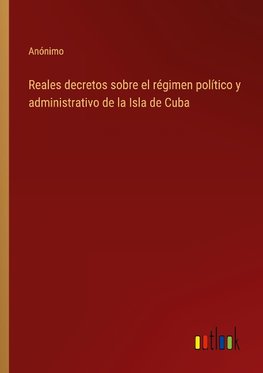 Reales decretos sobre el régimen político y administrativo de la Isla de Cuba