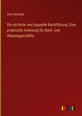 Die einfache und doppelte Buchführung: Eine praktische Anleitung für Bank- und Waarengeschäfte