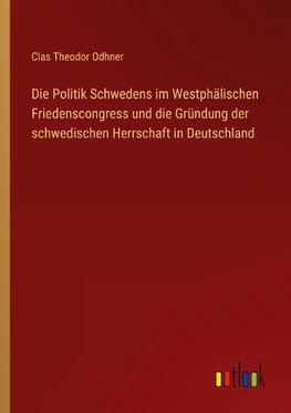 Die Politik Schwedens im Westphälischen Friedenscongress und die Gründung der schwedischen Herrschaft in Deutschland