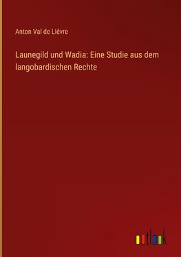 Launegild und Wadia: Eine Studie aus dem langobardischen Rechte