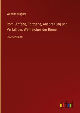 Rom: Anfang, Fortgang, Ausbreitung und Verfall des Weltreiches der Römer