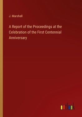 A Report of the Proceedings at the Celebration of the First Centennial Anniversary