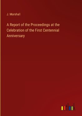 A Report of the Proceedings at the Celebration of the First Centennial Anniversary