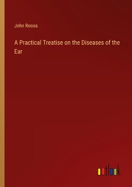 A Practical Treatise on the Diseases of the Ear