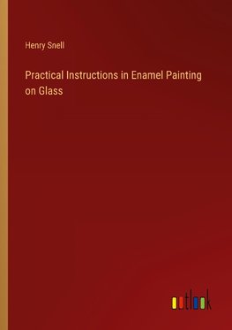 Practical Instructions in Enamel Painting on Glass