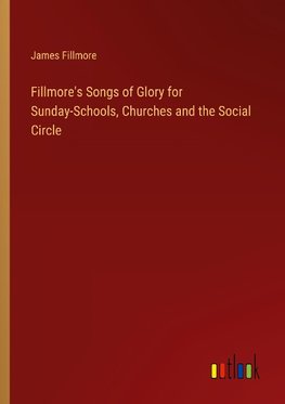 Fillmore's Songs of Glory for Sunday-Schools, Churches and the Social Circle