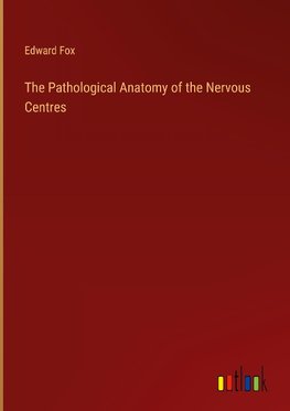 The Pathological Anatomy of the Nervous Centres