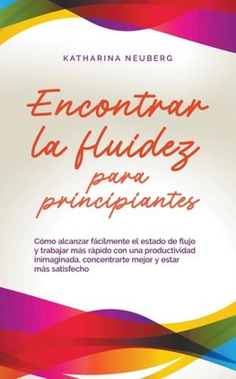 Encontrar la fluidez para principiantes Cómo alcanzar fácilmente el estado de flujo y trabajar más rápido con una productividad inimaginada, concentrarte mejor y estar más satisfecho